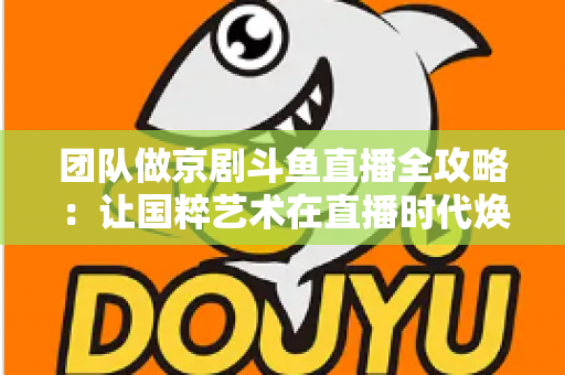 团队做京剧斗鱼直播全攻略：让国粹艺术在直播时代焕发新光彩