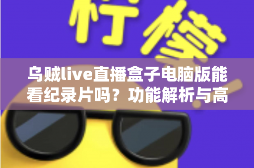 乌贼live直播盒子电脑版能看纪录片吗？功能解析与高清观影全指南