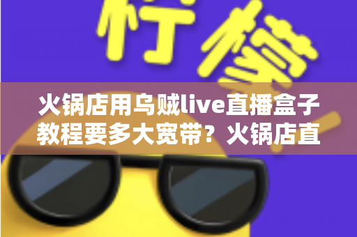 火锅店用乌贼live直播盒子教程要多大宽带？火锅店直播带宽配置与安装全攻略