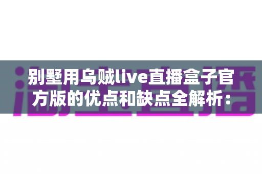 别墅用乌贼live直播盒子官方版的优点和缺点全解析:高端住宅影音直播方案值不值得选? 别墅用乌贼live直播盒子官方版的优点和缺点全解析:高端住宅影音直播方案值不值得选?