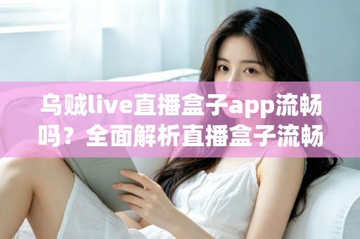 乌贼live直播盒子app流畅吗？全面解析直播盒子流畅度表现与优化技巧