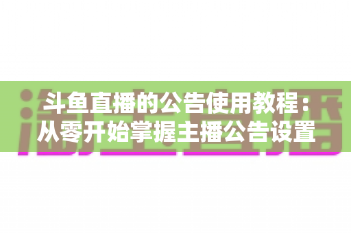 斗鱼直播的公告使用教程：从零开始掌握主播公告设置与运营技巧的完整指南