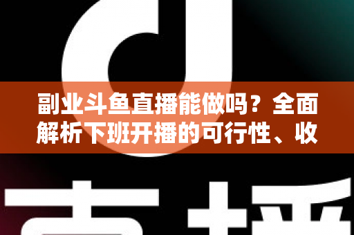 副业斗鱼直播能做吗?全面解析下班开播的可行性、收益模式与实用避坑指南 副业斗鱼直播能做吗?全面解析下班开播的可行性、收益模式与实用避坑指南
