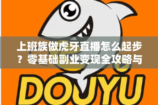 上班族做虎牙直播怎么起步?零基础副业变现全攻略与实战指南 上班族做虎牙直播怎么起步?零基础副业变现全攻略与实战指南