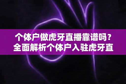 个体户做虎牙直播靠谱吗？全面解析个体户入驻虎牙直播的优势、风险与实操建议