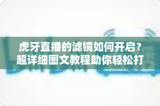 虎牙直播的滤镜如何开启?超详细图文教程助你轻松打造高颜值直播画面 虎牙直播的滤镜如何开启?超详细图文教程助你轻松打造高颜值直播画面
