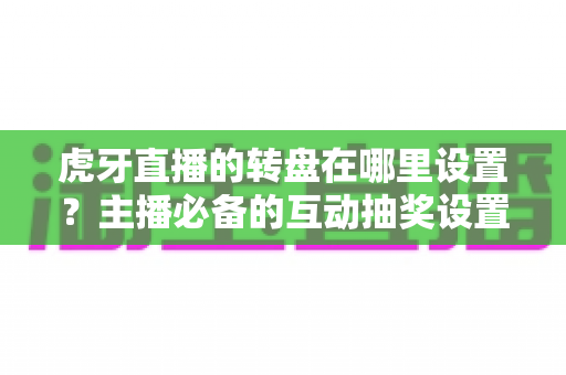 虎牙直播的转盘在哪里设置？主播必备的互动抽奖设置全流程指南