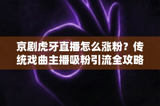 京剧虎牙直播怎么涨粉?传统戏曲主播吸粉引流全攻略 京剧虎牙直播怎么涨粉?传统戏曲主播吸粉引流全攻略