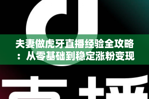 夫妻做虎牙直播经验全攻略：从零基础到稳定涨粉变现的实战心得分享