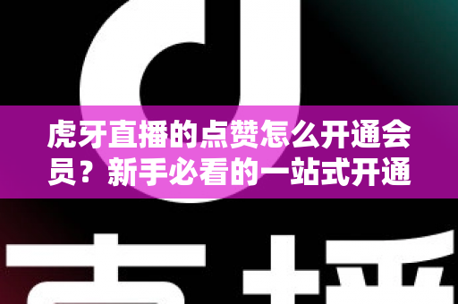 虎牙直播的点赞怎么开通会员?新手必看的一站式开通全攻略 虎牙直播的点赞怎么开通会员?新手必看的一站式开通全攻略