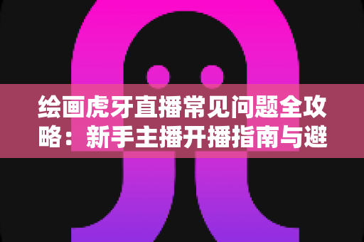绘画虎牙直播常见问题全攻略:新手主播开播指南与避坑手册 绘画虎牙直播常见问题全攻略:新手主播开播指南与避坑手册