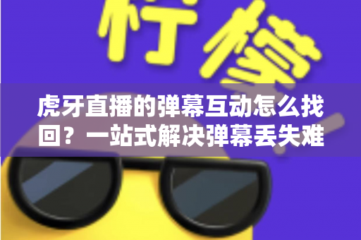 虎牙直播的弹幕互动怎么找回?一站式解决弹幕丢失难题的完整实操指南 虎牙直播的弹幕互动怎么找回?一站式解决弹幕丢失难题的完整实操指南