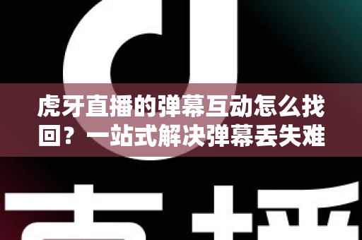 虎牙直播的弹幕互动怎么找回?一站式解决弹幕丢失难题的完整实操指南 虎牙直播的弹幕互动怎么找回?一站式解决弹幕丢失难题的完整实操指南