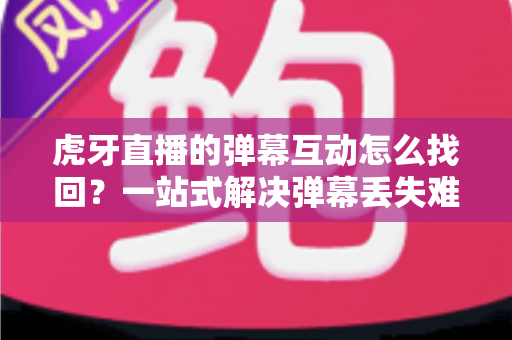 虎牙直播的弹幕互动怎么找回?一站式解决弹幕丢失难题的完整实操指南 虎牙直播的弹幕互动怎么找回?一站式解决弹幕丢失难题的完整实操指南