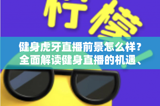 健身虎牙直播前景怎么样?全面解读健身直播的机遇、挑战与未来趋势 健身虎牙直播前景怎么样?全面解读健身直播的机遇、挑战与未来趋势