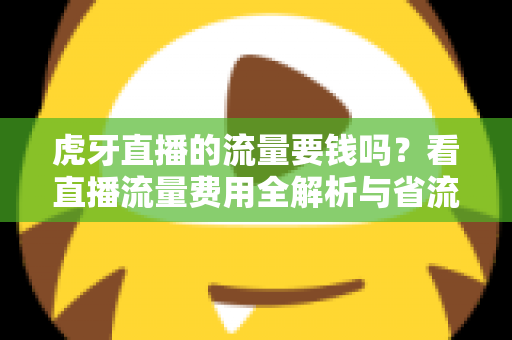 虎牙直播的流量要钱吗？看直播流量费用全解析与省流量实用指南