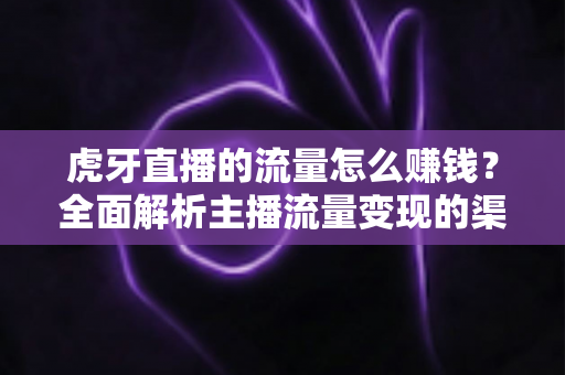 虎牙直播的流量怎么赚钱?全面解析主播流量变现的渠道、技巧与实战攻略 虎牙直播的流量怎么赚钱?全面解析主播流量变现的渠道、技巧与实战攻略