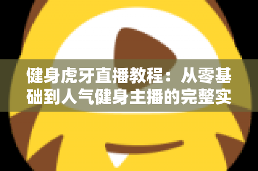 健身虎牙直播教程:从零基础到人气健身主播的完整实战指南 健身虎牙直播教程:从零基础到人气健身主播的完整实战指南