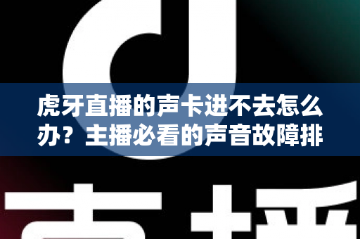 虎牙直播的声卡进不去怎么办？主播必看的声音故障排查与解决全攻略