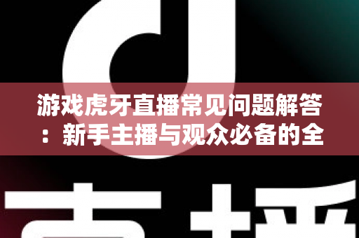 游戏虎牙直播常见问题解答：新手主播与观众必备的全方位实战指南