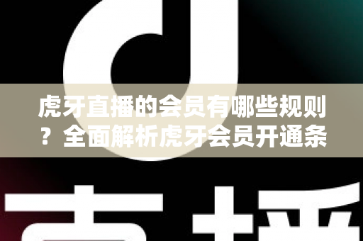 虎牙直播的会员有哪些规则?全面解析虎牙会员开通条件、等级权益与使用规范 虎牙直播的会员有哪些规则?全面解析虎牙会员开通条件、等级权益与使用规范