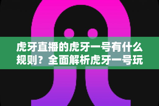 虎牙直播的虎牙一号有什么规则?全面解析虎牙一号玩法规则与参与指南 虎牙直播的虎牙一号有什么规则?全面解析虎牙一号玩法规则与参与指南