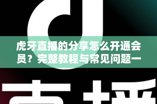 虎牙直播的分享怎么开通会员？完整教程与常见问题一网打尽