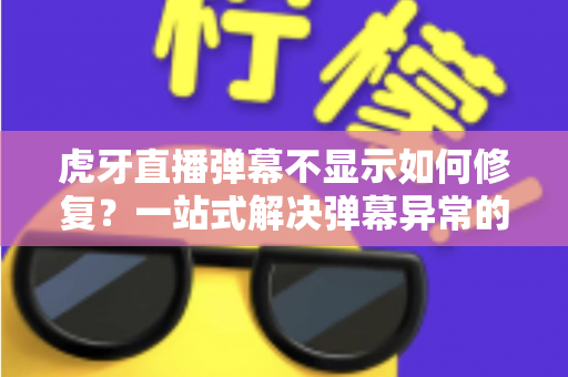 虎牙直播弹幕不显示如何修复？一站式解决弹幕异常的完整指南与实用技巧