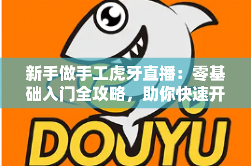 新手做手工虎牙直播：零基础入门全攻略，助你快速开启直播之旅