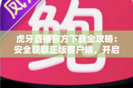 虎牙直播官方下载全攻略:安全获取正版客户端,开启高清流畅的直播新体验 虎牙直播官方下载全攻略:安全获取正版客户端,开启高清流畅的直播新体验