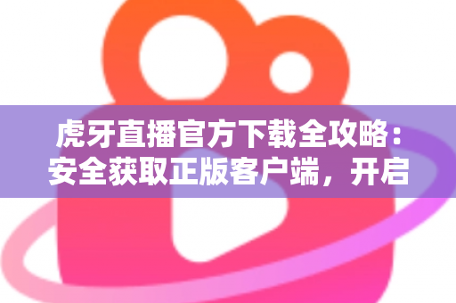 虎牙直播官方下载全攻略:安全获取正版客户端,开启高清流畅的直播新体验 虎牙直播官方下载全攻略:安全获取正版客户端,开启高清流畅的直播新体验
