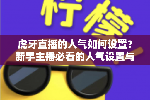 虎牙直播的人气如何设置?新手主播必看的人气设置与提升全攻略 虎牙直播的人气如何设置?新手主播必看的人气设置与提升全攻略