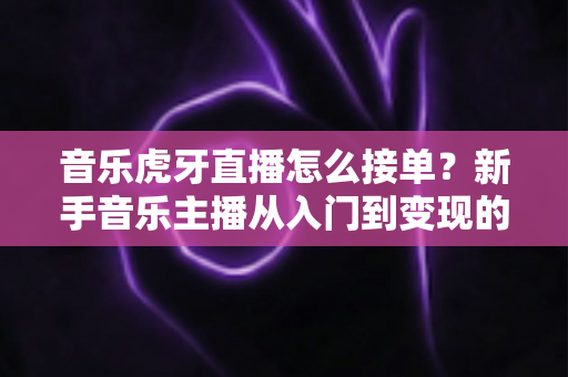 音乐虎牙直播怎么接单?新手音乐主播从入门到变现的完整实战指南 音乐虎牙直播怎么接单?新手音乐主播从入门到变现的完整实战指南
