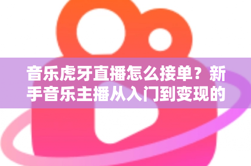 音乐虎牙直播怎么接单?新手音乐主播从入门到变现的完整实战指南 音乐虎牙直播怎么接单?新手音乐主播从入门到变现的完整实战指南