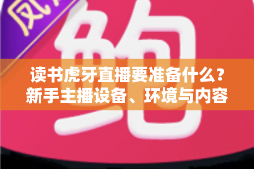读书虎牙直播要准备什么?新手主播设备、环境与内容全攻略 读书虎牙直播要准备什么?新手主播设备、环境与内容全攻略