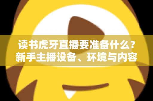 读书虎牙直播要准备什么？新手主播设备、环境与内容全攻略