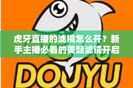 虎牙直播的滤镜怎么开？新手主播必看的美颜滤镜开启全攻略