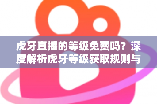 虎牙直播的等级免费吗?深度解析虎牙等级获取规则与免费升级攻略 虎牙直播的等级免费吗?深度解析虎牙等级获取规则与免费升级攻略