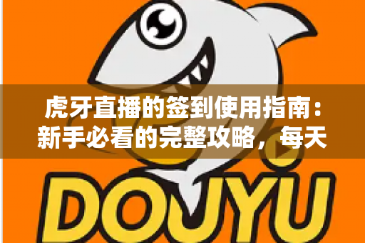 虎牙直播的签到使用指南：新手必看的完整攻略，每天轻松领取专属福利与成长资源