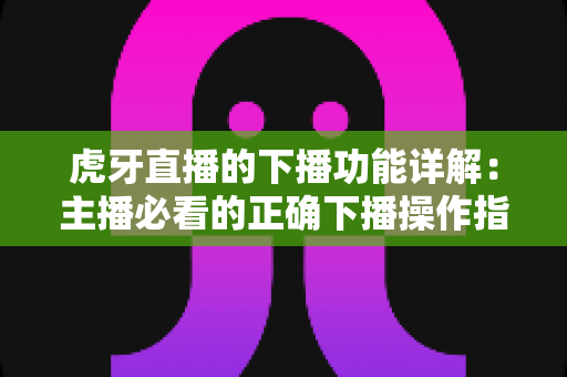 虎牙直播的下播功能详解:主播必看的正确下播操作指南与数据复盘技巧 虎牙直播的下播功能详解:主播必看的正确下播操作指南与数据复盘技巧