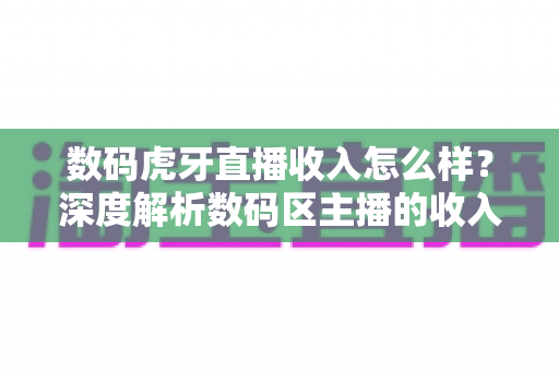 数码虎牙直播收入怎么样?深度解析数码区主播的收入构成、赚钱潜力与发展前景 数码虎牙直播收入怎么样?深度解析数码区主播的收入构成、赚钱潜力与发展前景