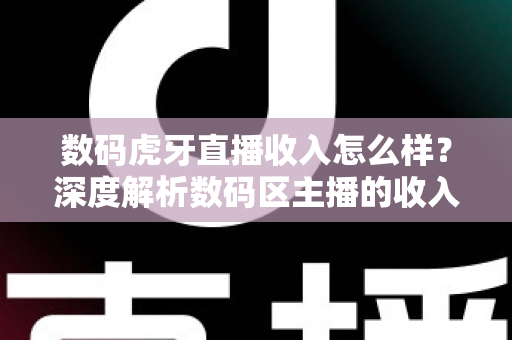 数码虎牙直播收入怎么样?深度解析数码区主播的收入构成、赚钱潜力与发展前景 数码虎牙直播收入怎么样?深度解析数码区主播的收入构成、赚钱潜力与发展前景