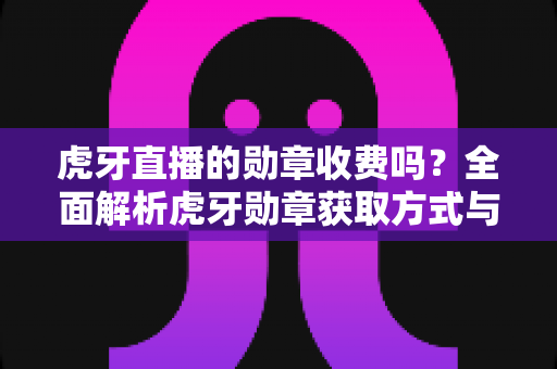 虎牙直播的勋章收费吗？全面解析虎牙勋章获取方式与费用详情