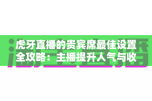 虎牙直播的贵宾席最佳设置全攻略:主播提升人气与收益的必备运营指南 虎牙直播的贵宾席最佳设置全攻略:主播提升人气与收益的必备运营指南