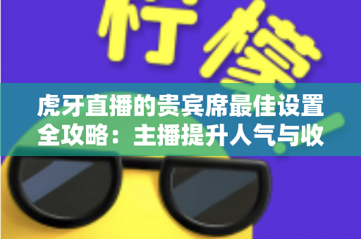 虎牙直播的贵宾席最佳设置全攻略:主播提升人气与收益的必备运营指南 虎牙直播的贵宾席最佳设置全攻略:主播提升人气与收益的必备运营指南