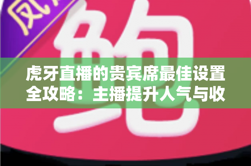 虎牙直播的贵宾席最佳设置全攻略：主播提升人气与收益的必备运营指南