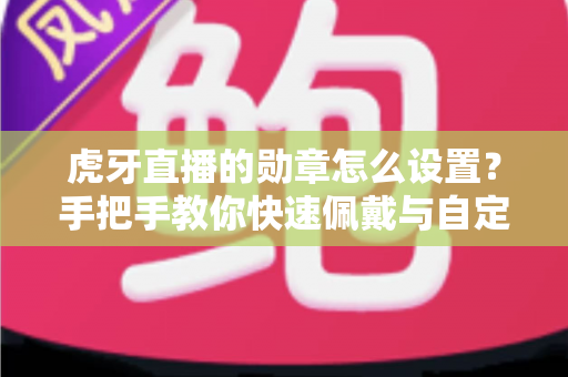 虎牙直播的勋章怎么设置?手把手教你快速佩戴与自定义勋章的完整攻略 虎牙直播的勋章怎么设置?手把手教你快速佩戴与自定义勋章的完整攻略