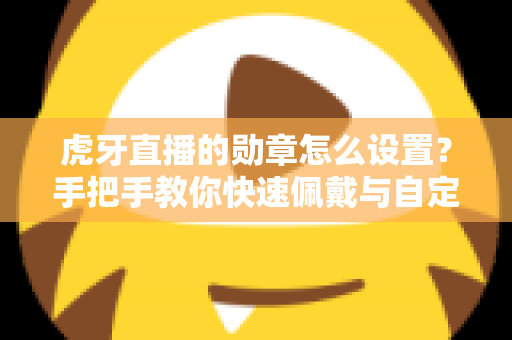 虎牙直播的勋章怎么设置？手把手教你快速佩戴与自定义勋章的完整攻略
