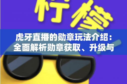 虎牙直播的勋章玩法介绍：全面解析勋章获取、升级与特权福利