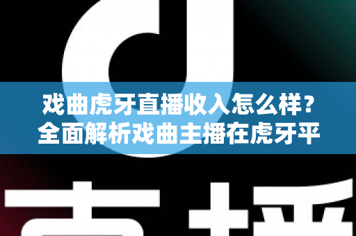 戏曲虎牙直播收入怎么样?全面解析戏曲主播在虎牙平台的真实收益与前景 戏曲虎牙直播收入怎么样?全面解析戏曲主播在虎牙平台的真实收益与前景